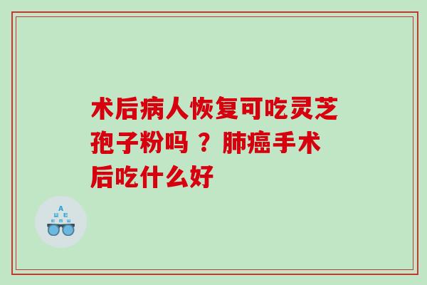 术后人恢复可吃灵芝孢子粉吗 ?手术后吃什么好 术后人恢复可吃灵芝孢子粉吗 ?手术后吃什么好
