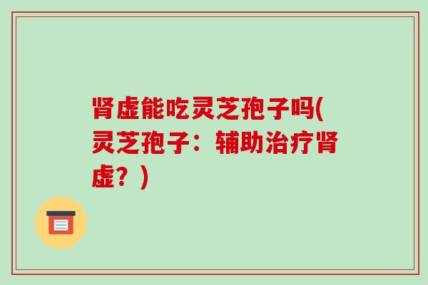 肾虚能吃灵芝孢子吗(灵芝孢子：辅助治疗肾虚？)