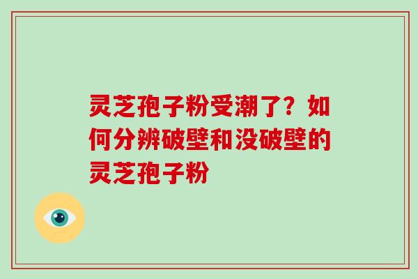 灵芝孢子粉受潮了？如何分辨破壁和没破壁的灵芝孢子粉