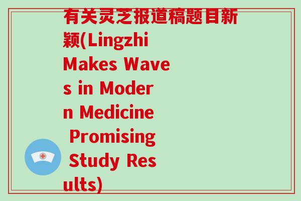 有关灵芝报道稿题目新颖(Lingzhi Makes Waves in Modern Medicine Promising Study Results) 有关灵芝报道稿题目新颖(Lingzhi Makes Waves in Modern Medicine Promising Study Results)