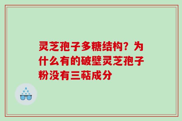 灵芝孢子多糖结构?为什么有的破壁灵芝孢子粉没有三萜成分 灵芝孢子多糖结构?为什么有的破壁灵芝孢子粉没有三萜成分