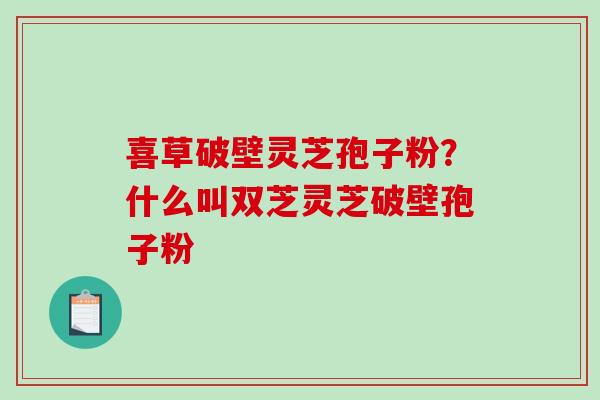 喜草破壁灵芝孢子粉？什么叫双芝灵芝破壁孢子粉