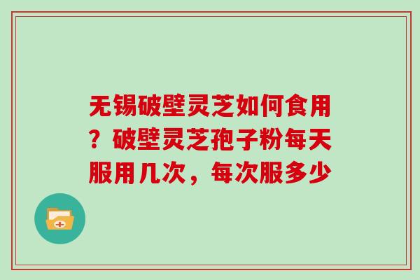 无锡破壁灵芝如何食用？破壁灵芝孢子粉每天服用几次，每次服多少