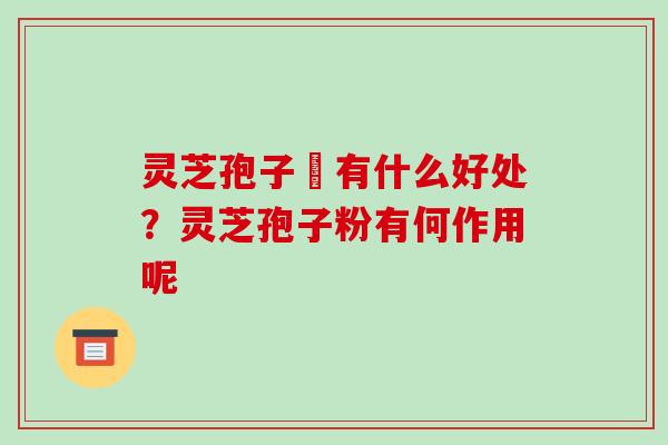 灵芝孢子枌有什么好处?灵芝孢子粉有何作用呢 灵芝孢子枌有什么好处?灵芝孢子粉有何作用呢
