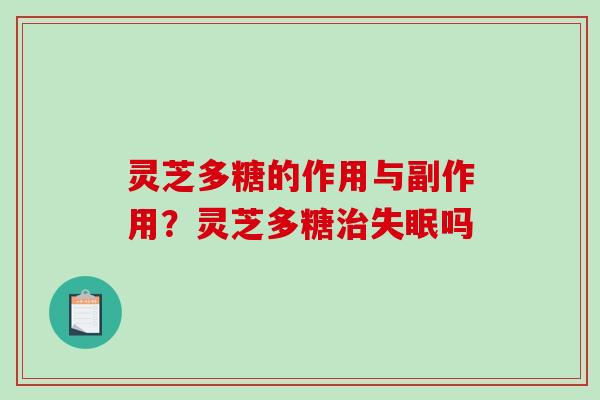 灵芝多糖的作用与副作用？灵芝多糖治失眠吗