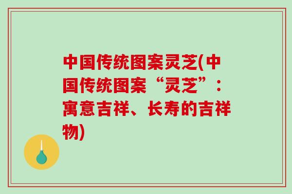 中国传统图案灵芝(中国传统图案“灵芝”:寓意吉祥、长寿的吉祥物) 中国传统图案灵芝(中国传统图案“灵芝”:寓意吉祥、长寿的吉祥物)