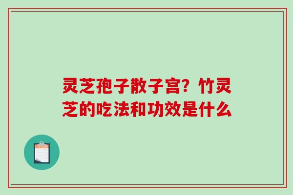 灵芝孢子散子宫？竹灵芝的吃法和功效是什么