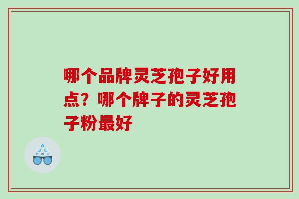 哪个品牌灵芝孢子好用点？哪个牌子的灵芝孢子粉最好