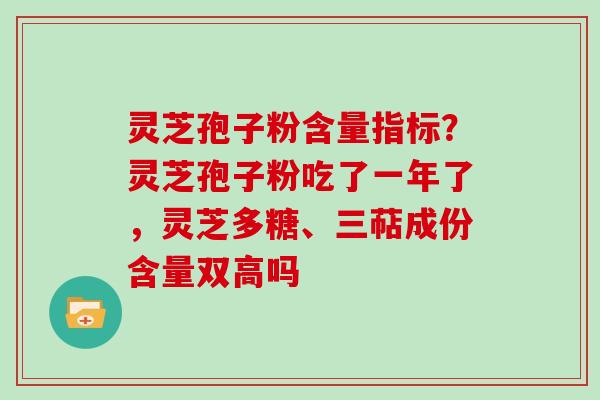 灵芝孢子粉含量指标?灵芝孢子粉吃了一年了,灵芝多糖、三萜成份含量双高吗 灵芝孢子粉含量指标?灵芝孢子粉吃了一年了,灵芝多糖、三萜成份含量双高吗