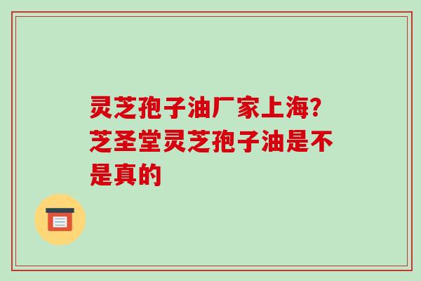 灵芝孢子油厂家上海?芝圣堂灵芝孢子油是不是真的 灵芝孢子油厂家上海?芝圣堂灵芝孢子油是不是真的