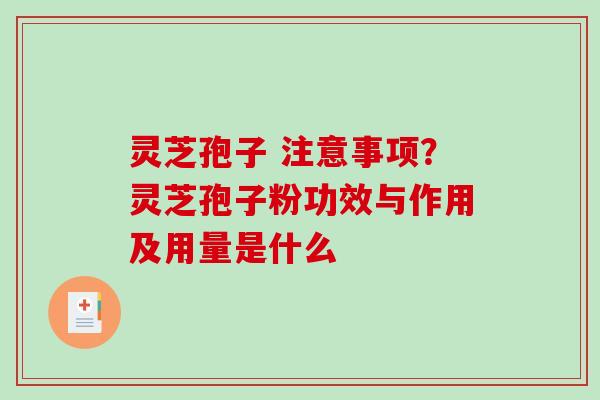 灵芝孢子 注意事项？灵芝孢子粉功效与作用及用量是什么