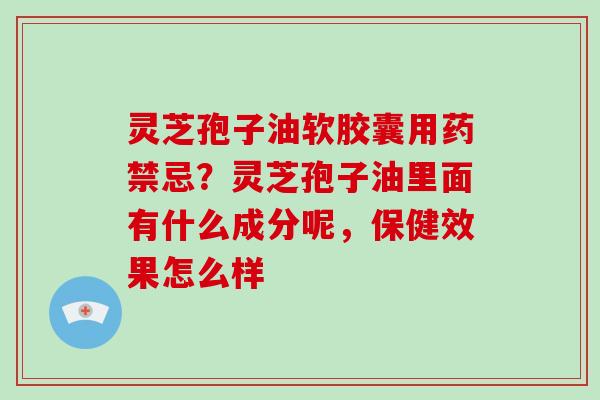 灵芝孢子油软胶囊用药禁忌?灵芝孢子油里面有什么成分呢,保健效果怎么样 灵芝孢子油软胶囊用药禁忌?灵芝孢子油里面有什么成分呢,保健效果怎么样