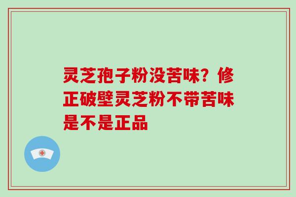 灵芝孢子粉没苦味?修正破壁灵芝粉不带苦味是不是正品 灵芝孢子粉没苦味?修正破壁灵芝粉不带苦味是不是正品