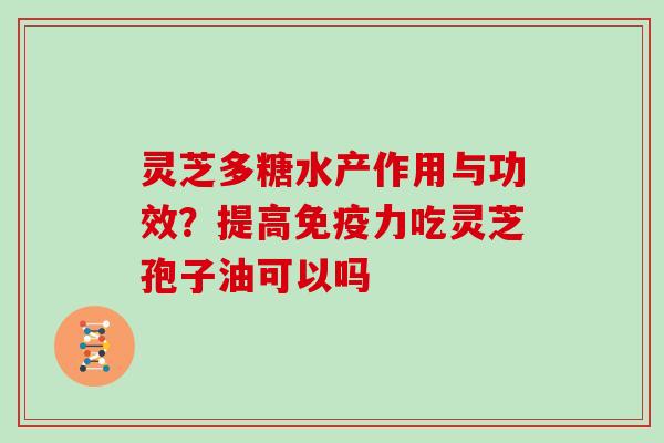 灵芝多糖水产作用与功效?提高免疫力吃灵芝孢子油可以吗 灵芝多糖水产作用与功效?提高免疫力吃灵芝孢子油可以吗