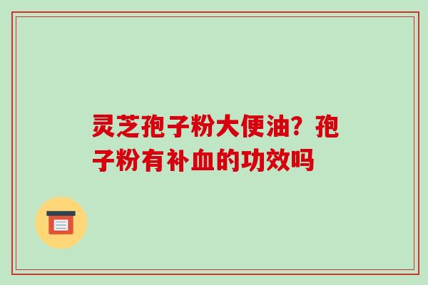 灵芝孢子粉大便油?孢子粉有补的功效吗 灵芝孢子粉大便油?孢子粉有补的功效吗