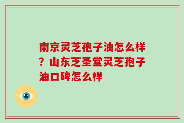 南京灵芝孢子油怎么样?山东芝圣堂灵芝孢子油口碑怎么样 南京灵芝孢子油怎么样?山东芝圣堂灵芝孢子油口碑怎么样