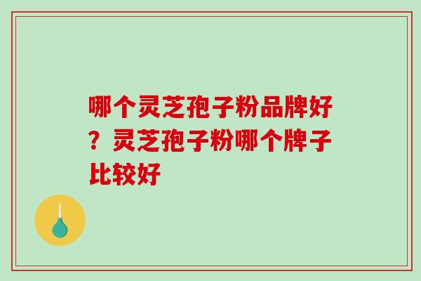 哪个灵芝孢子粉品牌好?灵芝孢子粉哪个牌子比较好 哪个灵芝孢子粉品牌好?灵芝孢子粉哪个牌子比较好