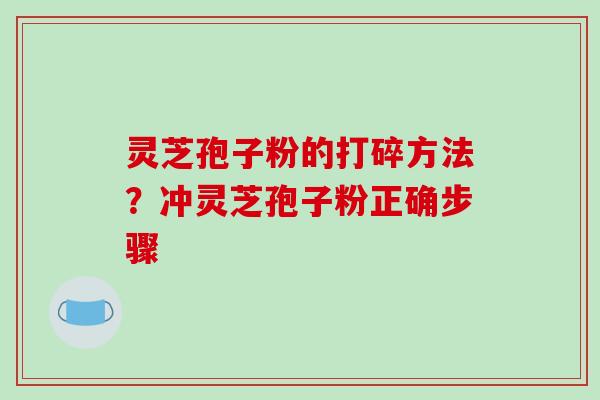 灵芝孢子粉的打碎方法?冲灵芝孢子粉正确步骤 灵芝孢子粉的打碎方法?冲灵芝孢子粉正确步骤