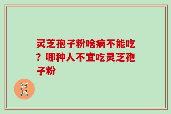 灵芝孢子粉啥不能吃?哪种人不宜吃灵芝孢子粉 灵芝孢子粉啥不能吃?哪种人不宜吃灵芝孢子粉
