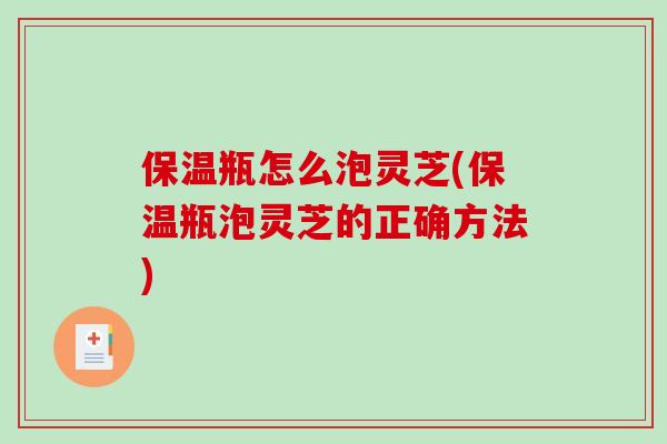 保温瓶怎么泡灵芝(保温瓶泡灵芝的正确方法) 保温瓶怎么泡灵芝(保温瓶泡灵芝的正确方法)