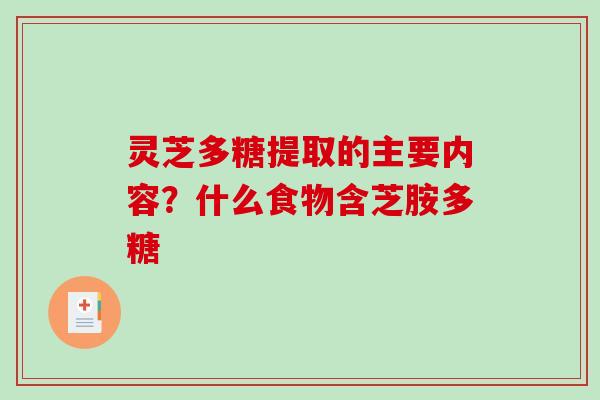 灵芝多糖提取的主要内容?什么食物含芝胺多糖 灵芝多糖提取的主要内容?什么食物含芝胺多糖