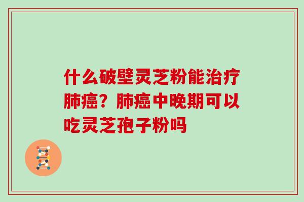什么破壁灵芝粉能？中晚期可以吃灵芝孢子粉吗
