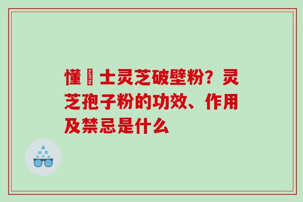 懂慱士灵芝破壁粉?灵芝孢子粉的功效、作用及禁忌是什么 懂慱士灵芝破壁粉?灵芝孢子粉的功效、作用及禁忌是什么