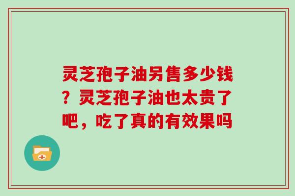 灵芝孢子油另售多少钱？灵芝孢子油也太贵了吧，吃了真的有效果吗