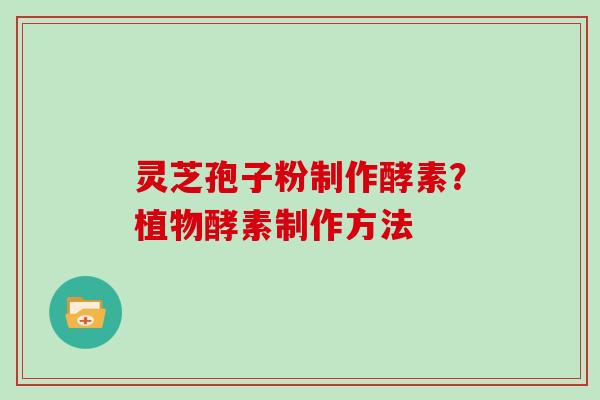 灵芝孢子粉制作酵素?植物酵素制作方法 灵芝孢子粉制作酵素?植物酵素制作方法