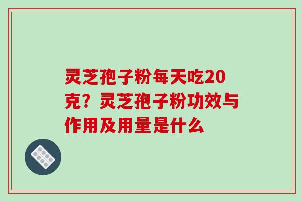 灵芝孢子粉每天吃20克?灵芝孢子粉功效与作用及用量是什么 灵芝孢子粉每天吃20克?灵芝孢子粉功效与作用及用量是什么