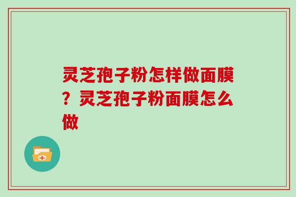 灵芝孢子粉怎样做面膜?灵芝孢子粉面膜怎么做 灵芝孢子粉怎样做面膜?灵芝孢子粉面膜怎么做