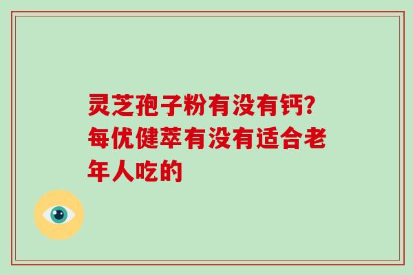 灵芝孢子粉有没有钙？每优健萃有没有适合老年人吃的