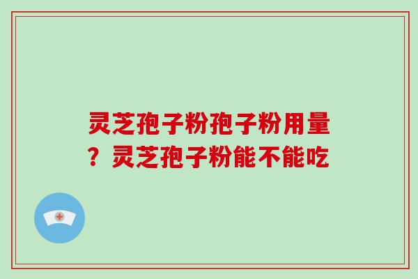 灵芝孢子粉孢子粉用量？灵芝孢子粉能不能吃