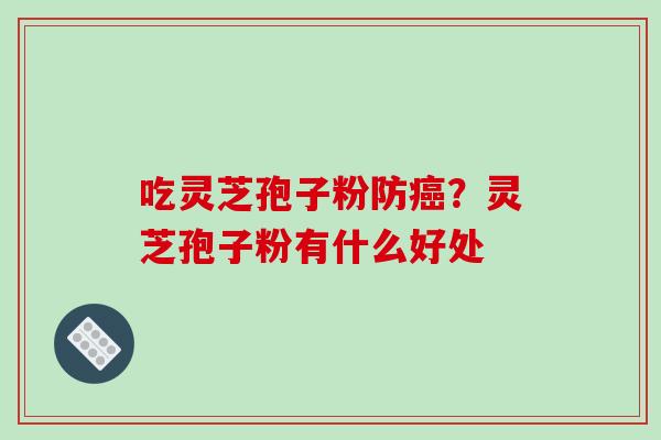 吃灵芝孢子粉防?灵芝孢子粉有什么好处 吃灵芝孢子粉防?灵芝孢子粉有什么好处