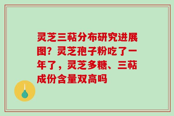灵芝三萜分布研究进展图?灵芝孢子粉吃了一年了,灵芝多糖、三萜成份含量双高吗 灵芝三萜分布研究进展图?灵芝孢子粉吃了一年了,灵芝多糖、三萜成份含量双高吗