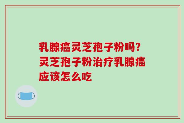 乳腺灵芝孢子粉吗?灵芝孢子粉乳腺应该怎么吃 乳腺灵芝孢子粉吗?灵芝孢子粉乳腺应该怎么吃