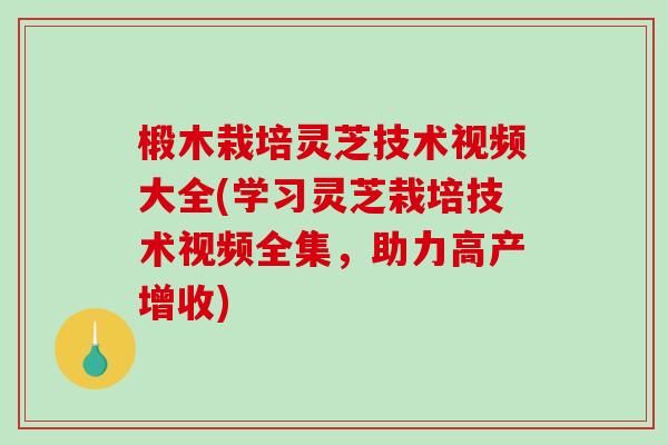 椴木栽培灵芝技术视频大全(学习灵芝栽培技术视频全集,助力高产增收) 椴木栽培灵芝技术视频大全(学习灵芝栽培技术视频全集,助力高产增收)