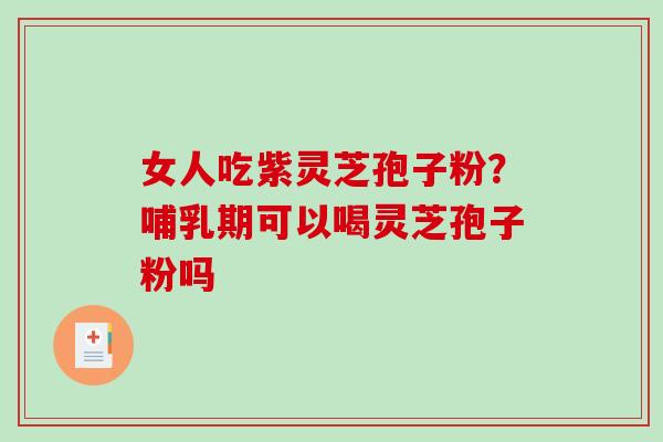 女人吃紫灵芝孢子粉?哺乳期可以喝灵芝孢子粉吗 女人吃紫灵芝孢子粉?哺乳期可以喝灵芝孢子粉吗