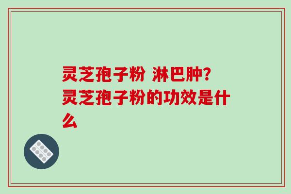 灵芝孢子粉 淋巴肿?灵芝孢子粉的功效是什么 灵芝孢子粉 淋巴肿?灵芝孢子粉的功效是什么