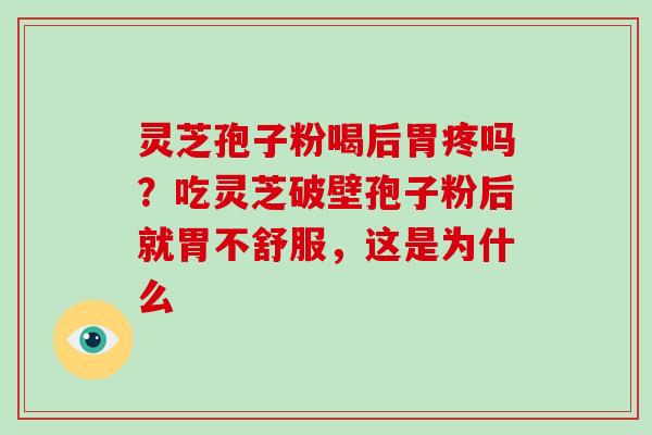灵芝孢子粉喝后胃疼吗?吃灵芝破壁孢子粉后就胃不舒服,这是为什么 灵芝孢子粉喝后胃疼吗?吃灵芝破壁孢子粉后就胃不舒服,这是为什么