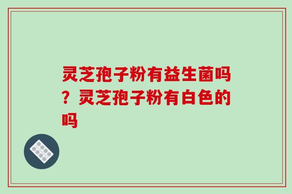 灵芝孢子粉有益生菌吗?灵芝孢子粉有白色的吗 灵芝孢子粉有益生菌吗?灵芝孢子粉有白色的吗