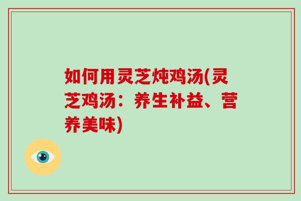 如何用灵芝炖鸡汤(灵芝鸡汤:养生补益、营养美味) 如何用灵芝炖鸡汤(灵芝鸡汤:养生补益、营养美味)