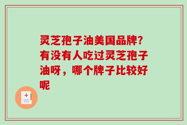 灵芝孢子油美国品牌?有没有人吃过灵芝孢子油呀,哪个牌子比较好呢 灵芝孢子油美国品牌?有没有人吃过灵芝孢子油呀,哪个牌子比较好呢