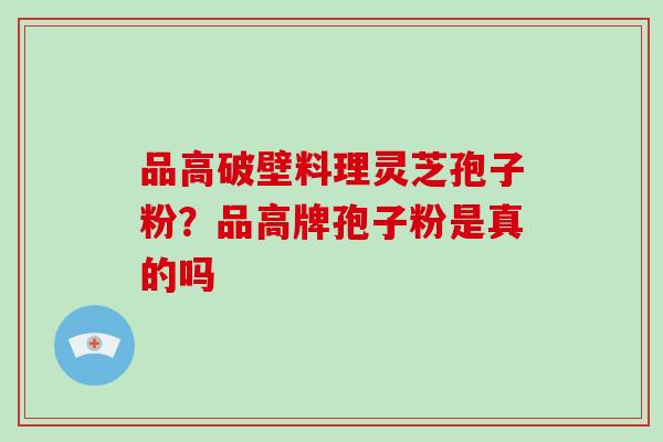 品高破壁料理灵芝孢子粉?品高牌孢子粉是真的吗 品高破壁料理灵芝孢子粉?品高牌孢子粉是真的吗
