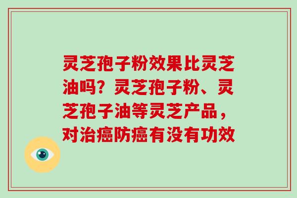 灵芝孢子粉效果比灵芝油吗?灵芝孢子粉、灵芝孢子油等灵芝产品,对防有没有功效 灵芝孢子粉效果比灵芝油吗?灵芝孢子粉、灵芝孢子油等灵芝产品,对防有没有功效