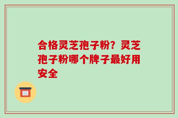 合格灵芝孢子粉?灵芝孢子粉哪个牌子好用安全 合格灵芝孢子粉?灵芝孢子粉哪个牌子好用安全