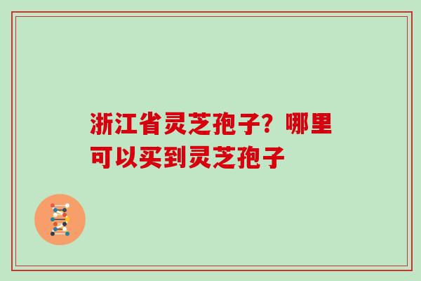 浙江省灵芝孢子?哪里可以买到灵芝孢子 浙江省灵芝孢子?哪里可以买到灵芝孢子