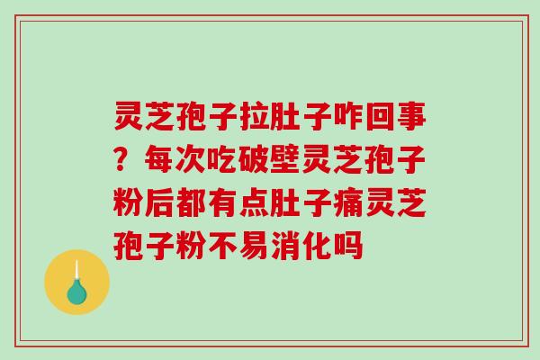 灵芝孢子拉肚子咋回事?每次吃破壁灵芝孢子粉后都有点肚子痛灵芝孢子粉不易消化吗 灵芝孢子拉肚子咋回事?每次吃破壁灵芝孢子粉后都有点肚子痛灵芝孢子粉不易消化吗