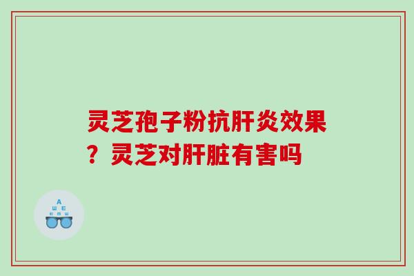 灵芝孢子粉抗效果?灵芝对有害吗 灵芝孢子粉抗效果?灵芝对有害吗