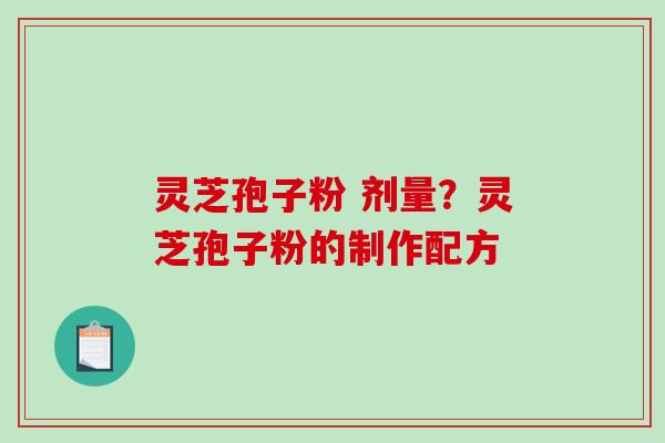 灵芝孢子粉 剂量?灵芝孢子粉的制作配方 灵芝孢子粉 剂量?灵芝孢子粉的制作配方